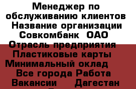 Менеджер по обслуживанию клиентов › Название организации ­ Совкомбанк, ОАО › Отрасль предприятия ­ Пластиковые карты › Минимальный оклад ­ 1 - Все города Работа » Вакансии   . Дагестан респ.,Дагестанские Огни г.